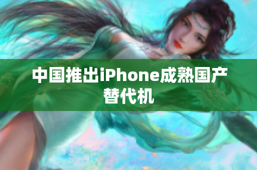 中国推出iPhone成熟国产替代机