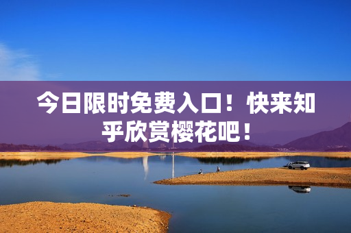 今日限时免费入口！快来知乎欣赏樱花吧！