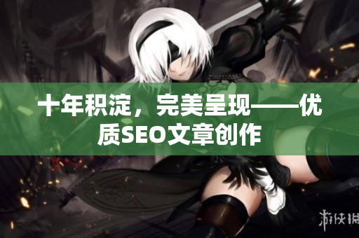 十年积淀，完美呈现——优质SEO文章创作