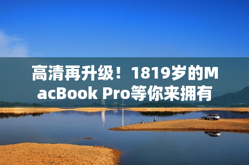 高清再升级！1819岁的MacBook Pro等你来拥有