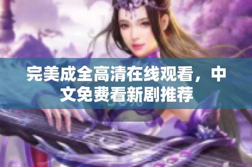 完美成全高清在线观看，中文免费看新剧推荐