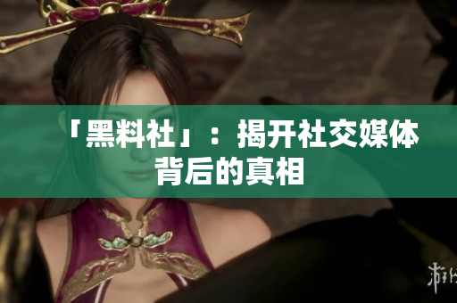 「黑料社」：揭开社交媒体背后的真相