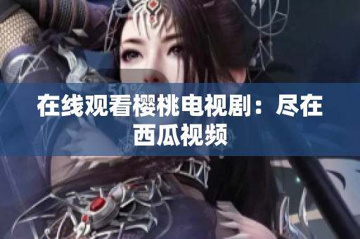 在线观看樱桃电视剧：尽在西瓜视频