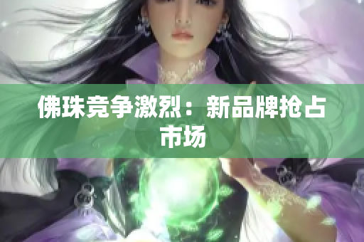 佛珠竞争激烈：新品牌抢占市场