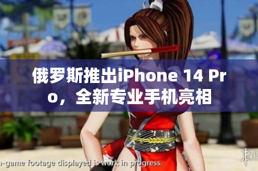 俄罗斯推出iPhone 14 Pro，全新专业手机亮相