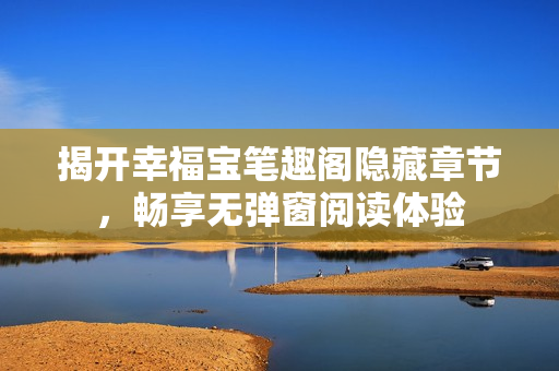 揭开幸福宝笔趣阁隐藏章节，畅享无弹窗阅读体验