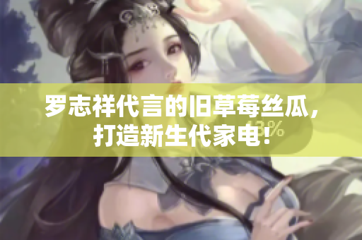 罗志祥代言的旧草莓丝瓜，打造新生代家电！