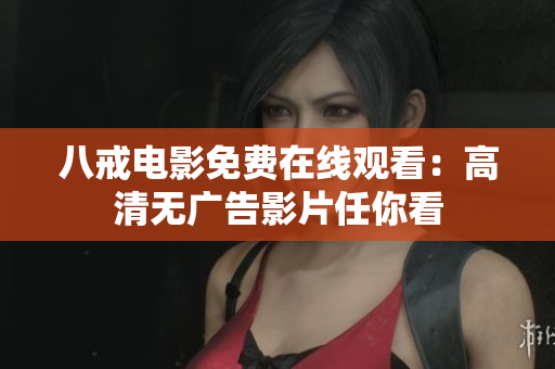 八戒电影免费在线观看：高清无广告影片任你看