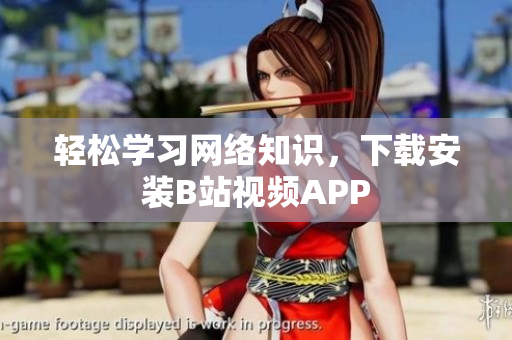 轻松学习网络知识，下载安装B站视频APP