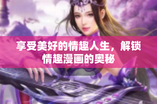 享受美好的情趣人生，解锁情趣漫画的奥秘