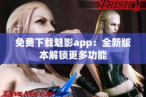 免费下载魅影app：全新版本解锁更多功能
