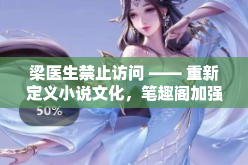 梁医生禁止访问 —— 重新定义小说文化，笔趣阁加强全网监管
