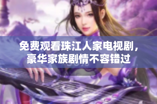 免费观看珠江人家电视剧，豪华家族剧情不容错过
