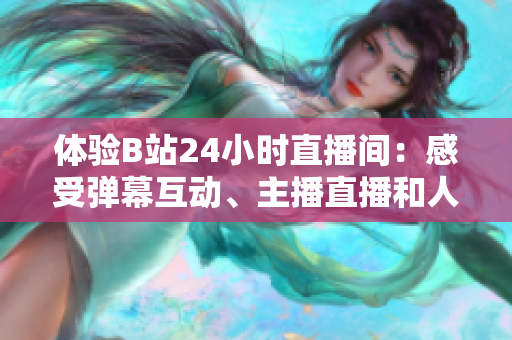 体验B站24小时直播间：感受弹幕互动、主播直播和人气UP主驾到