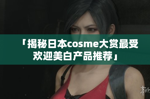 「揭秘日本cosme大赏最受欢迎美白产品推荐」