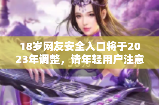 18岁网友安全入口将于2023年调整，请年轻用户注意。