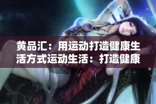 黄品汇：用运动打造健康生活方式运动生活：打造健康生活方式