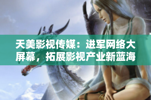 天美影视传媒：进军网络大屏幕，拓展影视产业新蓝海
