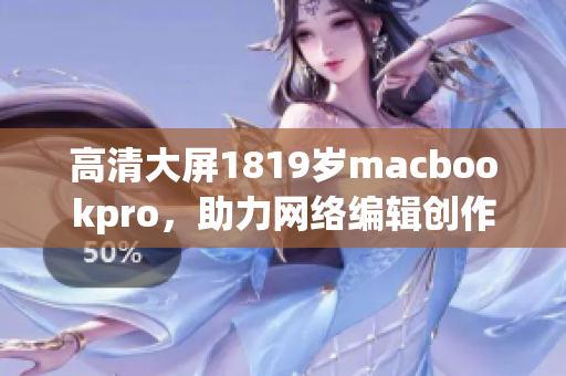 高清大屏1819岁macbookpro，助力网络编辑创作！