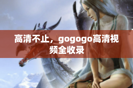 高清不止，gogogo高清视频全收录
