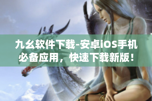 九幺软件下载-安卓iOS手机必备应用，快速下载新版！)