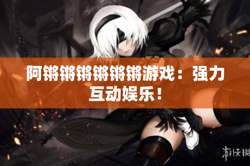 阿锵锵锵锵锵锵游戏：强力互动娱乐！