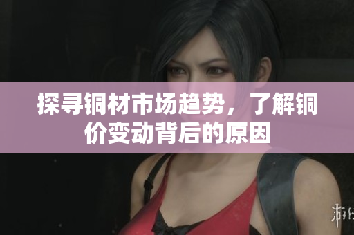 探寻铜材市场趋势，了解铜价变动背后的原因