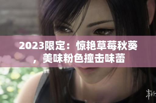 2023限定：惊艳草莓秋葵，美味粉色撞击味蕾
