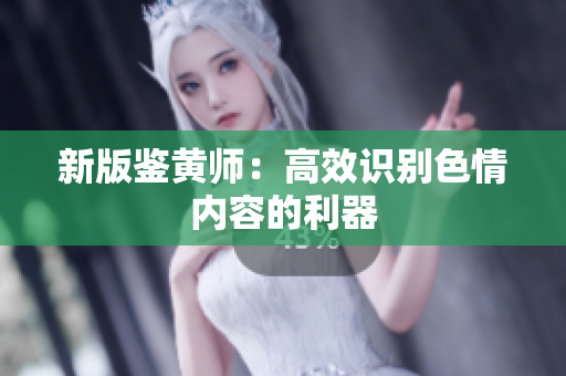 新版鉴黄师：高效识别色情内容的利器