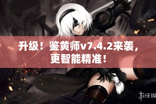 升级！鉴黄师v7.4.2来袭，更智能精准！