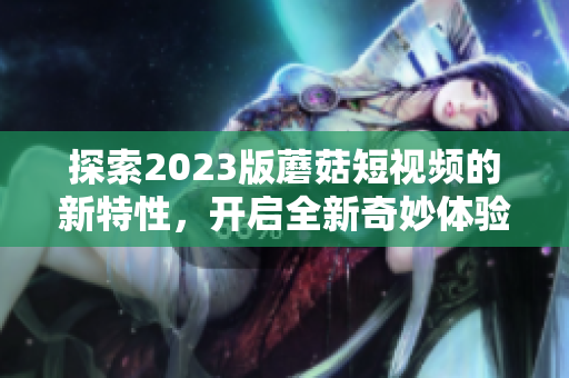 探索2023版蘑菇短视频的新特性，开启全新奇妙体验