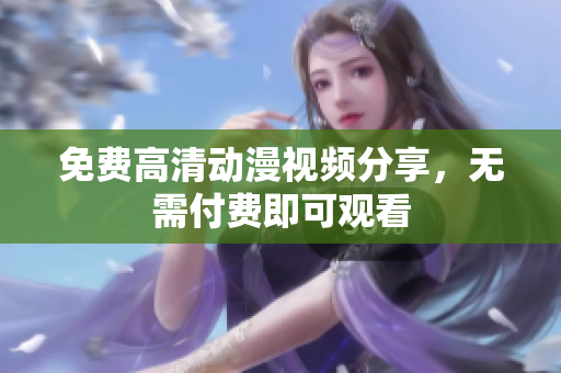 免费高清动漫视频分享，无需付费即可观看