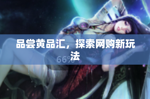 品尝黄品汇，探索网购新玩法