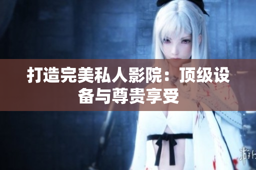 打造完美私人影院：顶级设备与尊贵享受