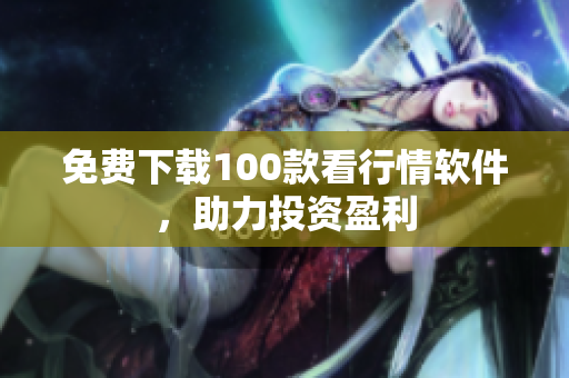 免费下载100款看行情软件，助力投资盈利