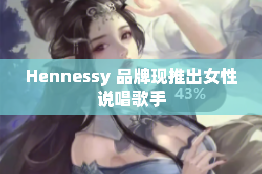 Hennessy 品牌现推出女性说唱歌手