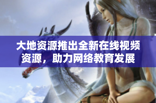 大地资源推出全新在线视频资源，助力网络教育发展
