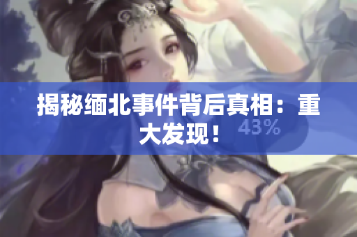 揭秘缅北事件背后真相：重大发现！
