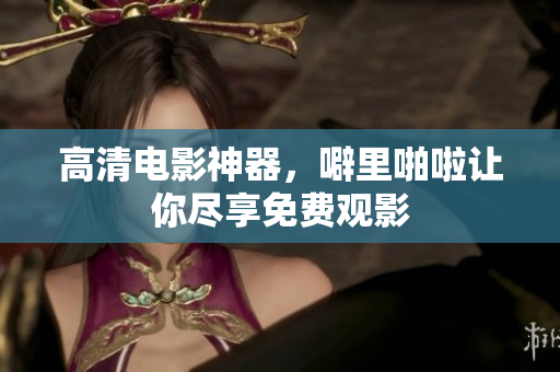 高清电影神器，噼里啪啦让你尽享免费观影
