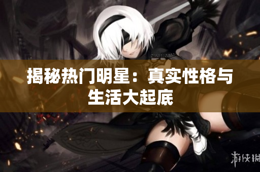 揭秘热门明星：真实性格与生活大起底