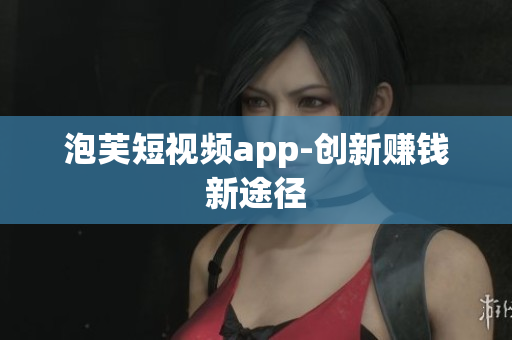 泡芙短视频app-创新赚钱新途径