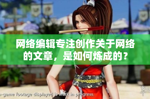 网络编辑专注创作关于网络的文章，是如何炼成的？