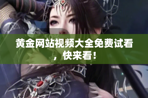黄金网站视频大全免费试看，快来看！