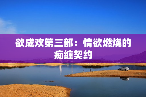 欲成欢第三部：情欲燃烧的痴缠契约