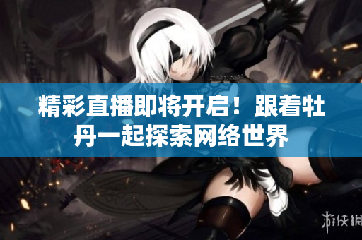 精彩直播即将开启！跟着牡丹一起探索网络世界