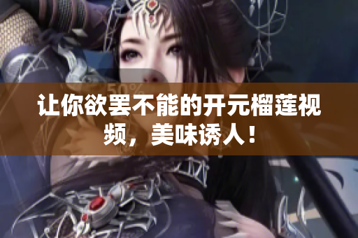 让你欲罢不能的开元榴莲视频，美味诱人！