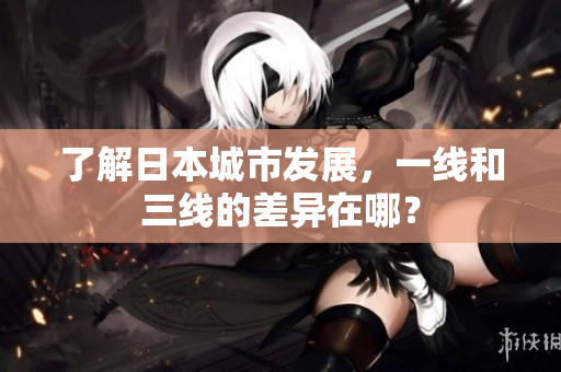 了解日本城市发展，一线和三线的差异在哪？