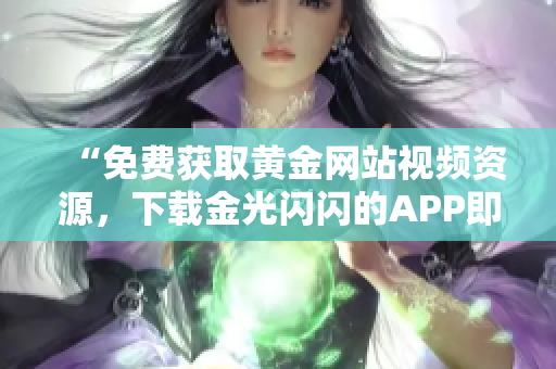 “免费获取黄金网站视频资源，下载金光闪闪的APP即刻体验”