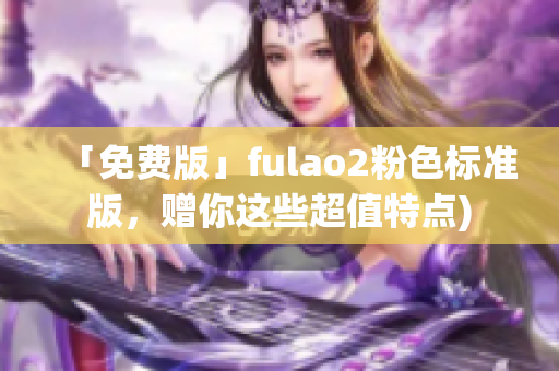 「免费版」fulao2粉色标准版，赠你这些超值特点)