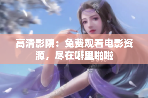 高清影院：免费观看电影资源，尽在噼里啪啦